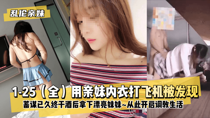 【乱伦亲妹】1-25（全）用亲妹内衣打飞机被发现！蓄谋已久终于酒后拿下漂亮妹妹~从此开启调教生活~!