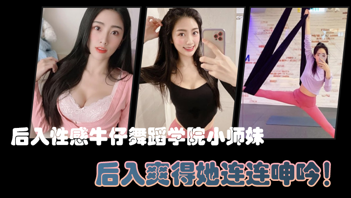 后入性感牛仔舞蹈学院小师妹，亮闪闪的肌肤、迷人可口的小香穴，后入爽得她连连呻吟！